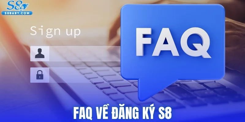 Giải đáp FAQ về đăng ký S8 được tìm kiếm nhiều nhất